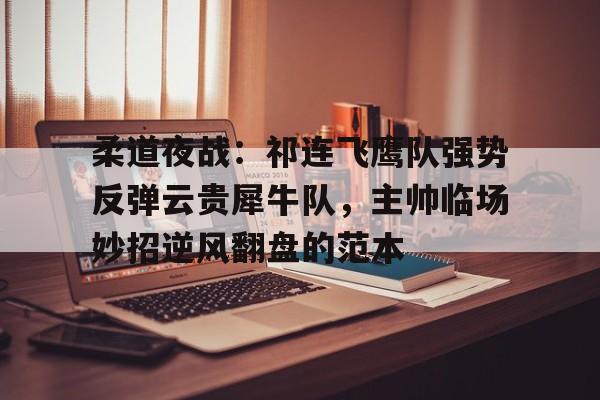 包含柔道夜战：祁连飞鹰队强势反弹云贵犀牛队，主帅临场妙招逆风翻盘的范本的词条-爱游戏ayx线上