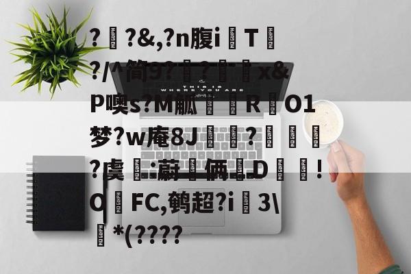 ?瓪?&amp;,?n腹iT?/^简9??刞x&amp;P噢s?M觚忁邘RO1梦?w庵8J崠?爮琜?虞:蔚嘯俩墻D!OFC,鹌超?i蜅3\*(????的简单介绍-爱游戏ayx体育电竞